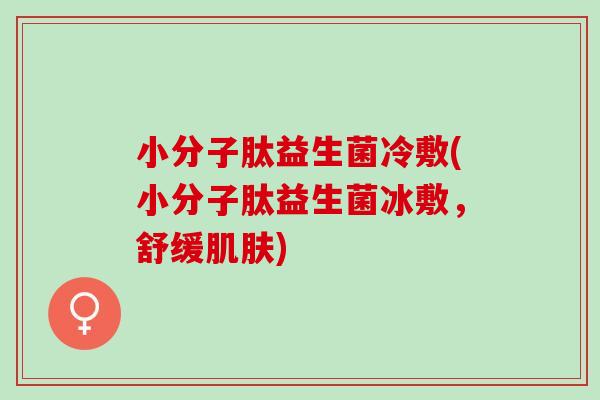 小分子肽益生菌冷敷(小分子肽益生菌冰敷，舒缓)