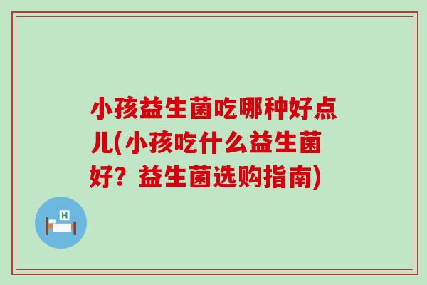 小孩益生菌吃哪种好点儿(小孩吃什么益生菌好？益生菌选购指南)