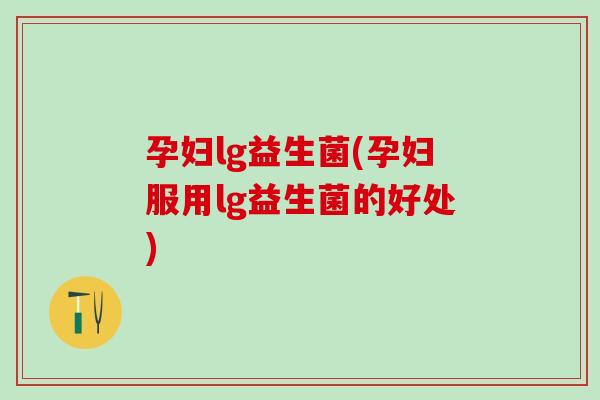 孕妇lg益生菌(孕妇服用lg益生菌的好处)
