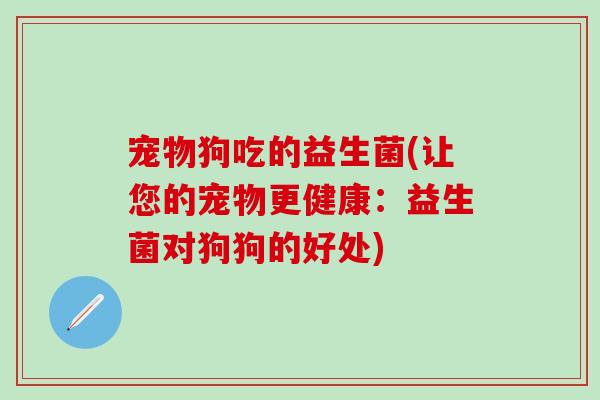 宠物狗吃的益生菌(让您的宠物更健康：益生菌对狗狗的好处)