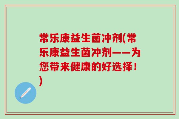 常乐康益生菌冲剂(常乐康益生菌冲剂——为您带来健康的好选择！)