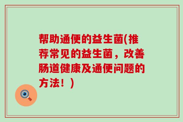 帮助通便的益生菌(推荐常见的益生菌，改善肠道健康及通便问题的方法！)