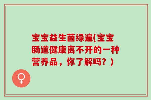 宝宝益生菌绿遍(宝宝肠道健康离不开的一种营养品，你了解吗？)