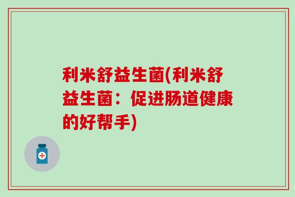 利米舒益生菌(利米舒益生菌：促进肠道健康的好帮手)