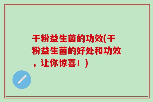 干粉益生菌的功效(干粉益生菌的好处和功效，让你惊喜！)