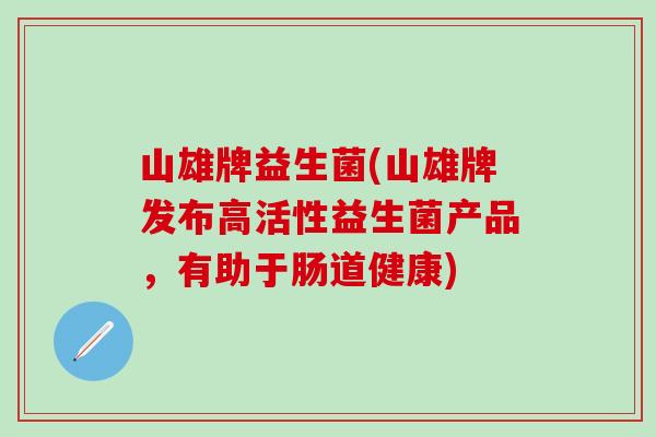 山雄牌益生菌(山雄牌发布高活性益生菌产品，有助于肠道健康)