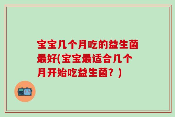 宝宝几个月吃的益生菌好(宝宝适合几个月开始吃益生菌？)