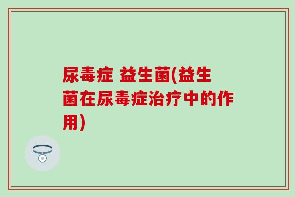 尿毒症 益生菌(益生菌在尿毒症中的作用)
