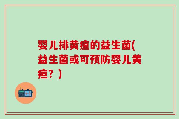 婴儿排黄疸的益生菌(益生菌或可婴儿黄疸?) 婴儿排黄疸的益生菌(益生菌或可婴儿黄疸?)