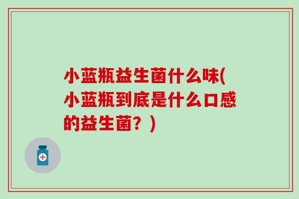 小蓝瓶益生菌什么味(小蓝瓶到底是什么口感的益生菌？)
