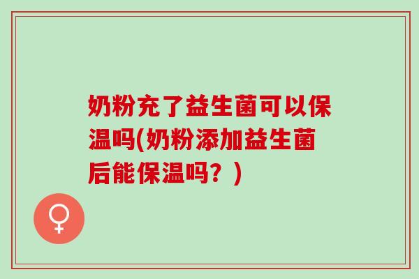 奶粉充了益生菌可以保温吗(奶粉添加益生菌后能保温吗？)