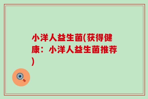 小洋人益生菌(获得健康：小洋人益生菌推荐)