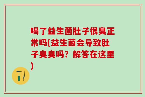 喝了益生菌肚子很臭正常吗(益生菌会导致肚子臭臭吗？解答在这里)