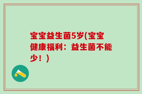 宝宝益生菌5岁(宝宝健康福利:益生菌不能少!) 宝宝益生菌5岁(宝宝健康福利:益生菌不能少!)