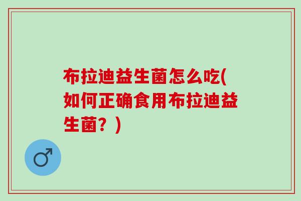 布拉迪益生菌怎么吃(如何正确食用布拉迪益生菌？)