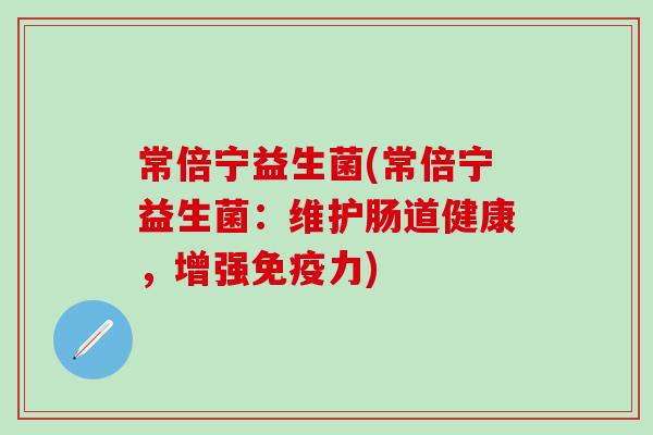 常倍宁益生菌(常倍宁益生菌:维护肠道健康,增强力) 常倍宁益生菌(常倍宁益生菌:维护肠道健康,增强力)