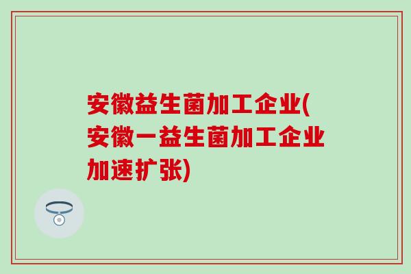 安徽益生菌加工企业(安徽一益生菌加工企业加速扩张) 安徽益生菌加工企业(安徽一益生菌加工企业加速扩张)