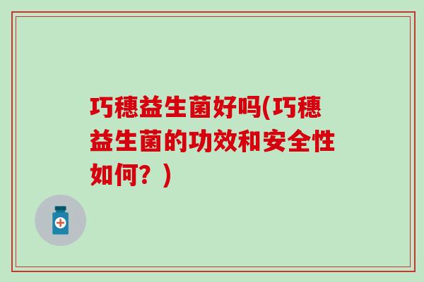 巧穗益生菌好吗(巧穗益生菌的功效和安全性如何？)