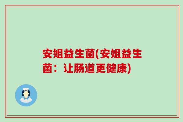 安姐益生菌(安姐益生菌：让肠道更健康)