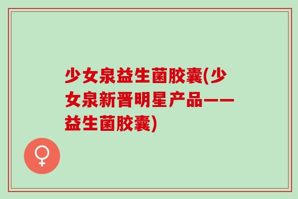 少女泉益生菌胶囊(少女泉新晋明星产品——益生菌胶囊)