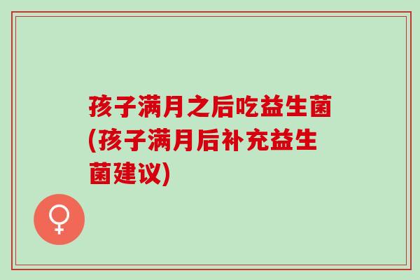 孩子满月之后吃益生菌(孩子满月后补充益生菌建议)