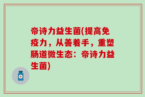 帝诗力益生菌(提高力,从善着手,重塑肠道微生态:帝诗力益生菌) 帝诗力益生菌(提高力,从善着手,重塑肠道微生态:帝诗力益生菌)