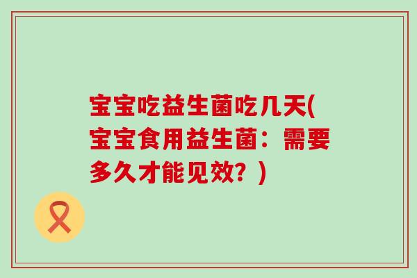 宝宝吃益生菌吃几天(宝宝食用益生菌：需要多久才能见效？)