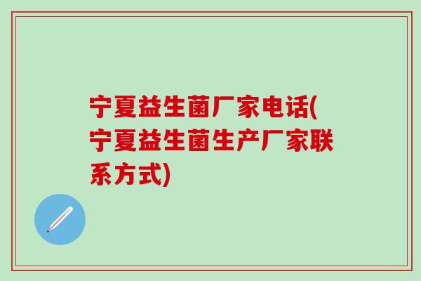 宁夏益生菌厂家电话(宁夏益生菌生产厂家联系方式)