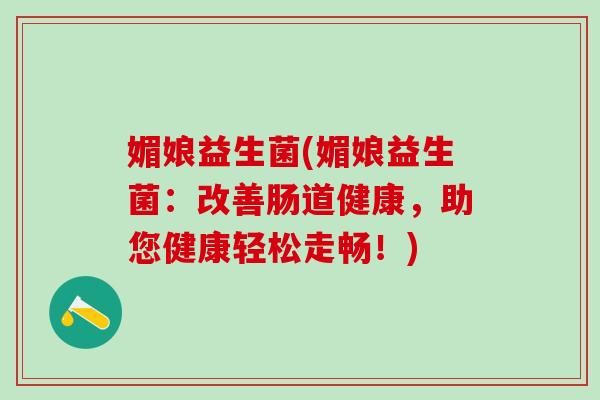 媚娘益生菌(媚娘益生菌：改善肠道健康，助您健康轻松走畅！)