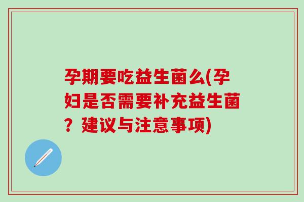 孕期要吃益生菌么(孕妇是否需要补充益生菌？建议与注意事项)