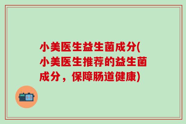 小美医生益生菌成分(小美医生推荐的益生菌成分，保障肠道健康)