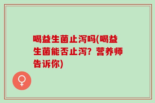 喝益生菌止泻吗(喝益生菌能否止泻？营养师告诉你)