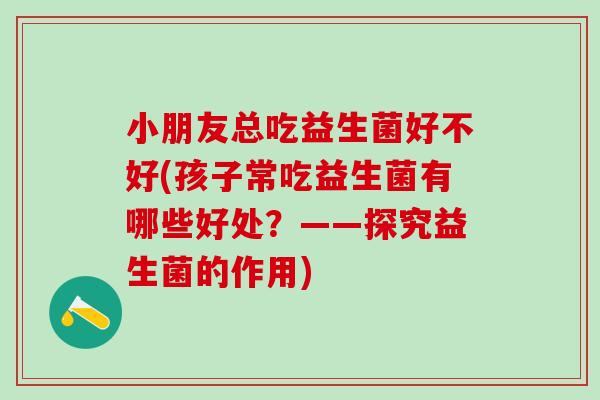 小朋友总吃益生菌好不好(孩子常吃益生菌有哪些好处？——探究益生菌的作用)