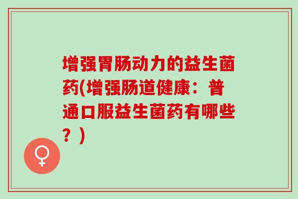 增强动力的益生菌药(增强肠道健康：普通口服益生菌药有哪些？)