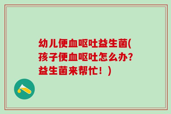 幼儿便益生菌(孩子便怎么办？益生菌来帮忙！)