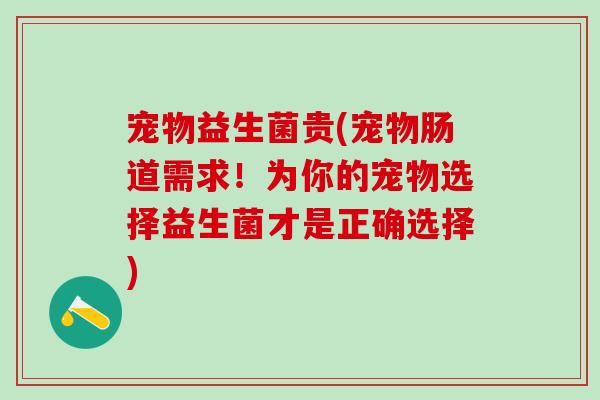 宠物益生菌贵(宠物肠道需求！为你的宠物选择益生菌才是正确选择)