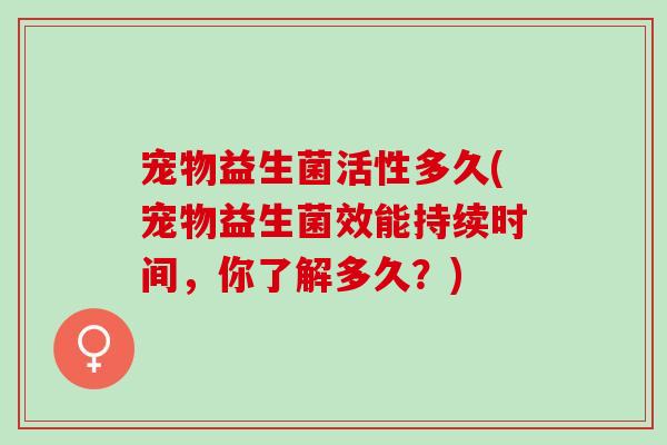 宠物益生菌活性多久(宠物益生菌效能持续时间，你了解多久？)