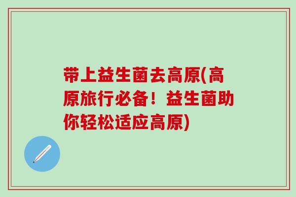 带上益生菌去高原(高原旅行必备！益生菌助你轻松适应高原)