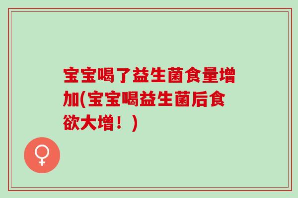 宝宝喝了益生菌食量增加(宝宝喝益生菌后大增！)