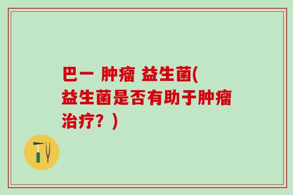 巴一  益生菌(益生菌是否有助于？)