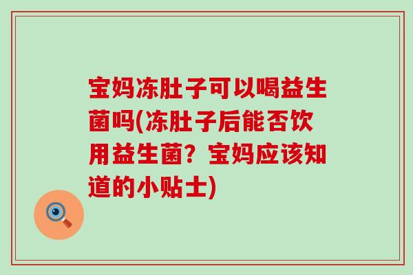 宝妈冻肚子可以喝益生菌吗(冻肚子后能否饮用益生菌？宝妈应该知道的小贴士)