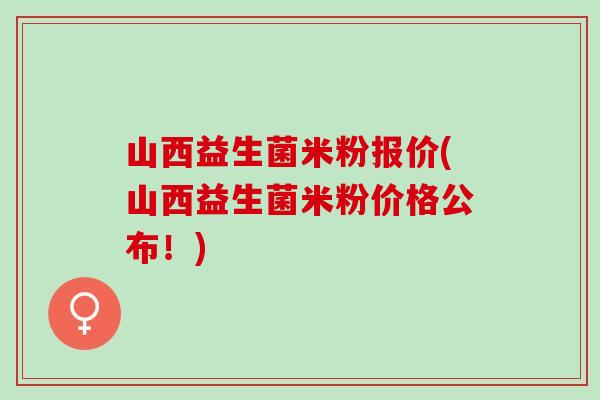 山西益生菌米粉报价(山西益生菌米粉价格公布！)