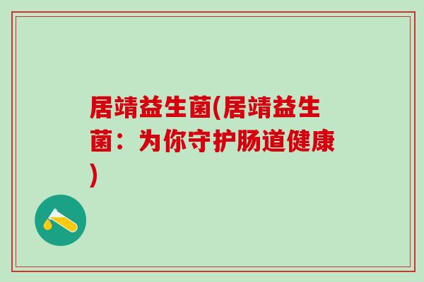 居靖益生菌(居靖益生菌：为你守护肠道健康)