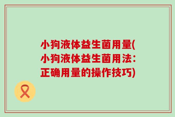 小狗液体益生菌用量(小狗液体益生菌用法：正确用量的操作技巧)