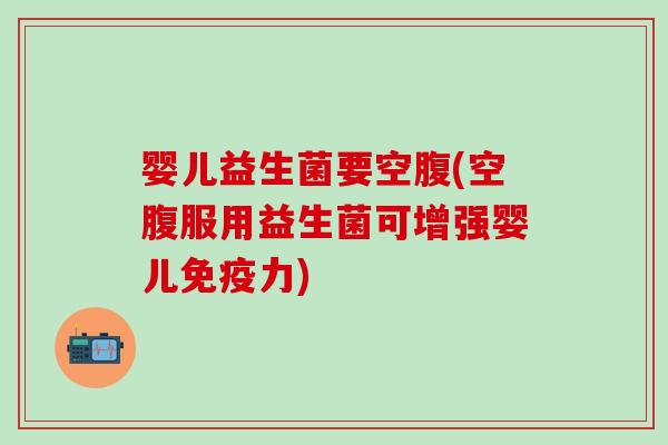 婴儿益生菌要空腹(空腹服用益生菌可增强婴儿力)