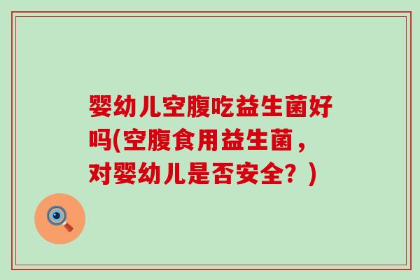 婴幼儿空腹吃益生菌好吗(空腹食用益生菌，对婴幼儿是否安全？)