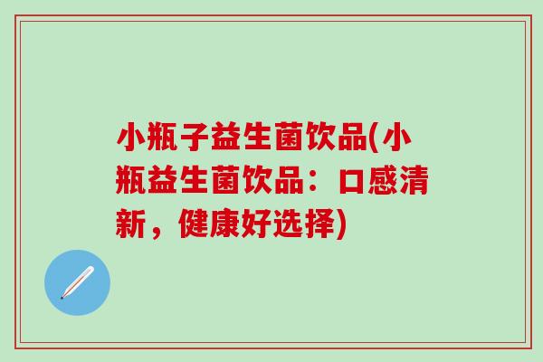 小瓶子益生菌饮品(小瓶益生菌饮品：口感清新，健康好选择)