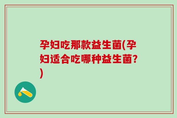孕妇吃那款益生菌(孕妇适合吃哪种益生菌？)