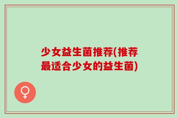 少女益生菌推荐(推荐适合少女的益生菌)