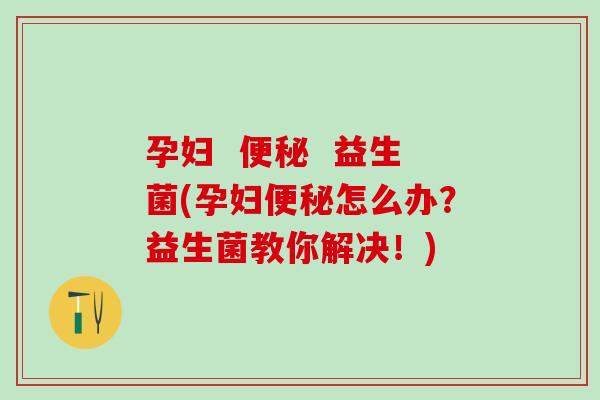 孕妇    益生菌(孕妇怎么办？益生菌教你解决！)